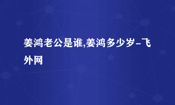 姜鸿老公是谁,姜鸿多少岁-飞外网