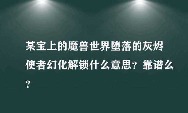 某宝上的魔兽世界堕落的灰烬使者幻化解锁什么意思？靠谱么？