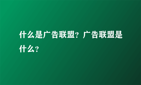 什么是广告联盟？广告联盟是什么？