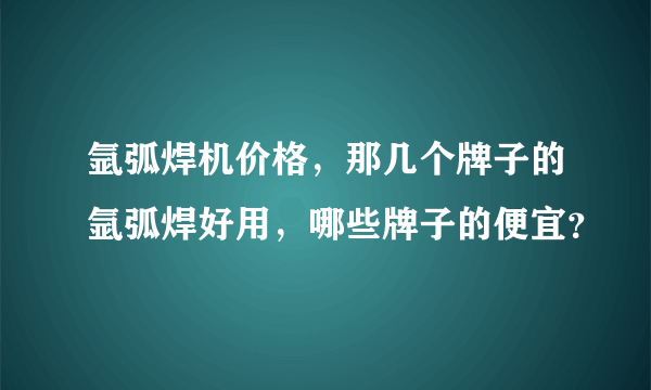 氩弧焊机价格，那几个牌子的氩弧焊好用，哪些牌子的便宜？