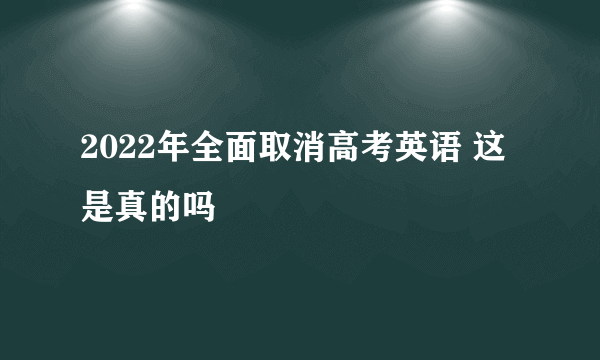 2022年全面取消高考英语 这是真的吗