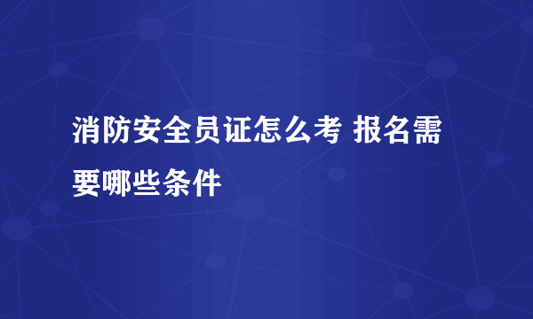 消防安全员证怎么考 报名需要哪些条件