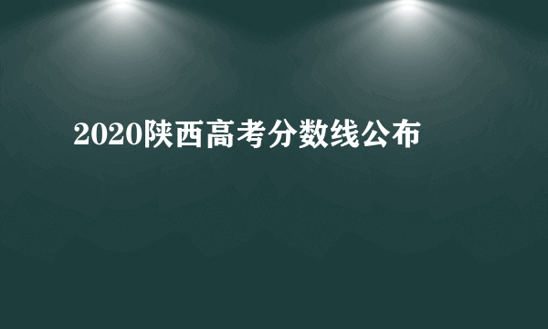 2020陕西高考分数线公布