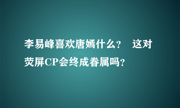 李易峰喜欢唐嫣什么？  这对荧屏CP会终成眷属吗？