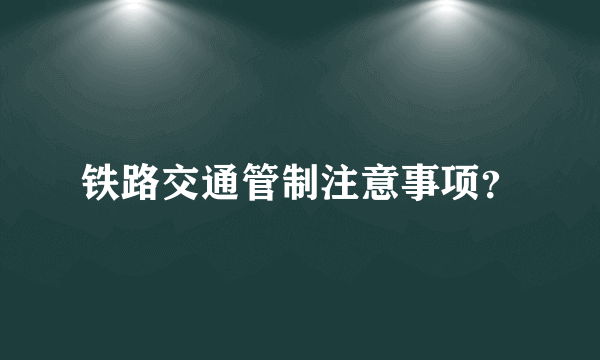 铁路交通管制注意事项？