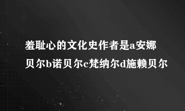 羞耻心的文化史作者是a安娜贝尔b诺贝尔c梵纳尔d施赖贝尔