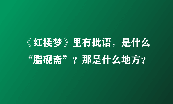 《红楼梦》里有批语，是什么“脂砚斋”？那是什么地方？