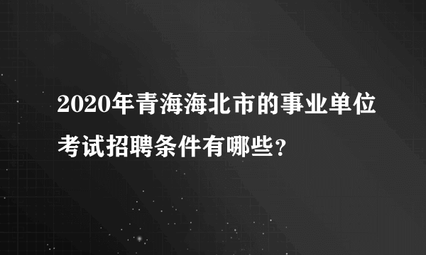 2020年青海海北市的事业单位考试招聘条件有哪些？