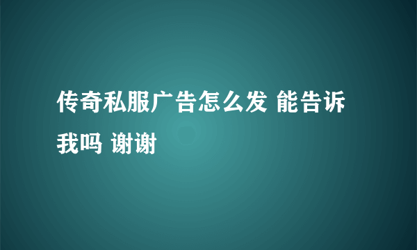 传奇私服广告怎么发 能告诉我吗 谢谢