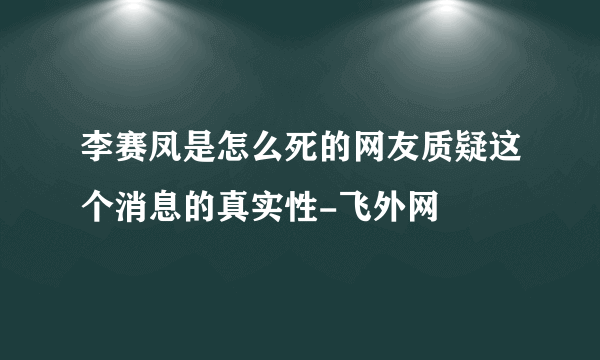 李赛凤是怎么死的网友质疑这个消息的真实性-飞外网