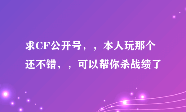 求CF公开号，，本人玩那个还不错，，可以帮你杀战绩了