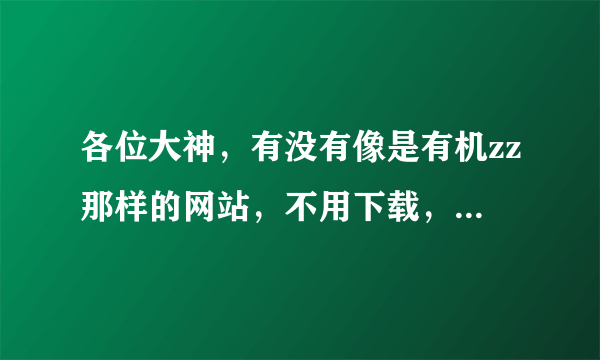 各位大神，有没有像是有机zz那样的网站，不用下载，在线直接观看的那种，，求解。。。谢谢