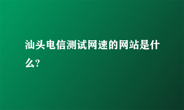 汕头电信测试网速的网站是什么?