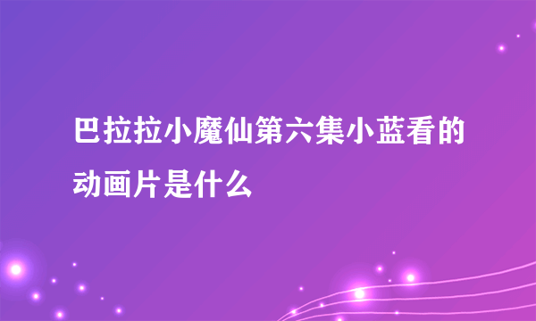 巴拉拉小魔仙第六集小蓝看的动画片是什么