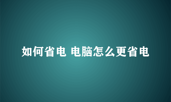 如何省电 电脑怎么更省电