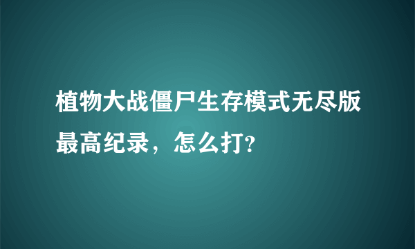 植物大战僵尸生存模式无尽版最高纪录，怎么打？