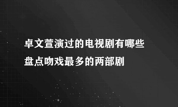 卓文萱演过的电视剧有哪些 盘点吻戏最多的两部剧