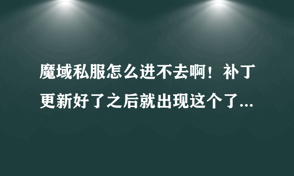 魔域私服怎么进不去啊！补丁更新好了之后就出现这个了，求高手解答！！急急急！！！！！