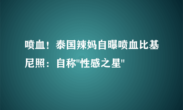 喷血！泰国辣妈自曝喷血比基尼照：自称