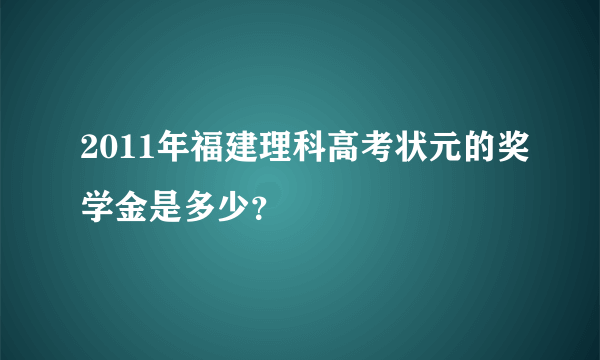 2011年福建理科高考状元的奖学金是多少？