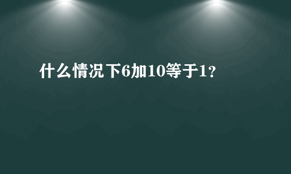 什么情况下6加10等于1？