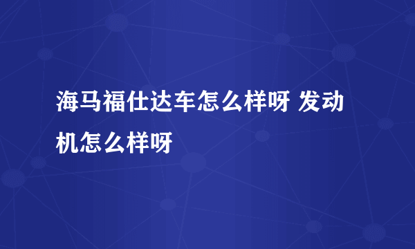 海马福仕达车怎么样呀 发动机怎么样呀