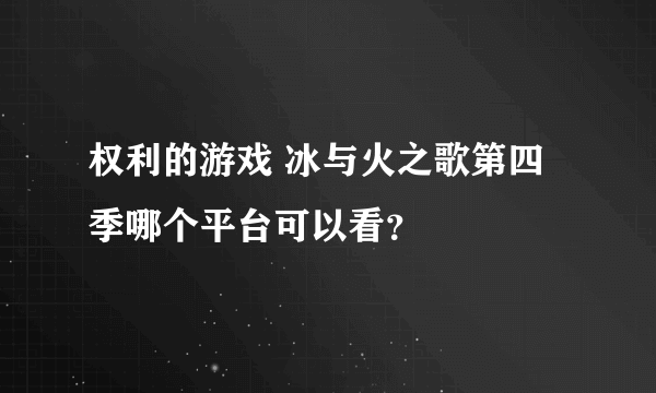 权利的游戏 冰与火之歌第四季哪个平台可以看？