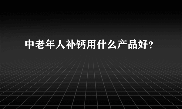 中老年人补钙用什么产品好？