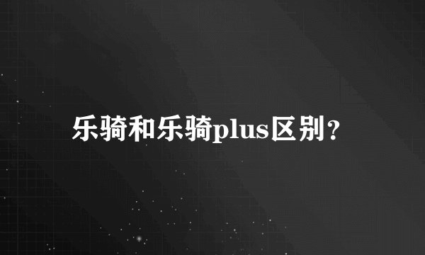 乐骑和乐骑plus区别？