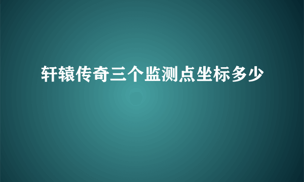 轩辕传奇三个监测点坐标多少