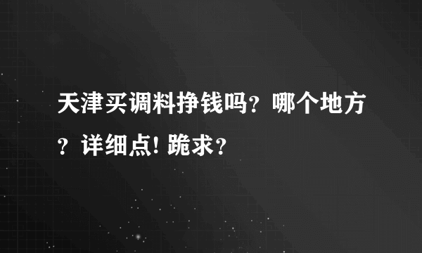 天津买调料挣钱吗？哪个地方？详细点! 跪求？