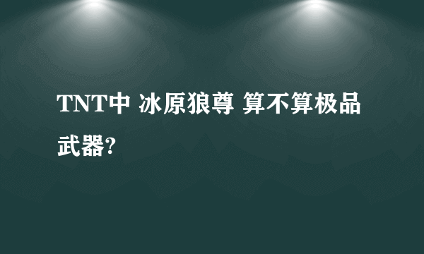 TNT中 冰原狼尊 算不算极品武器?