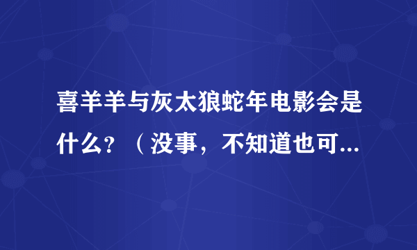 喜羊羊与灰太狼蛇年电影会是什么？（没事，不知道也可以，大家一起来猜一猜）蛇气冲天？蛇蛇生威？开心闯