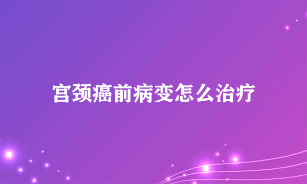 宫颈癌前病变怎么治疗