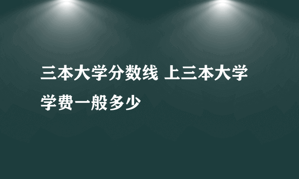 三本大学分数线 上三本大学学费一般多少