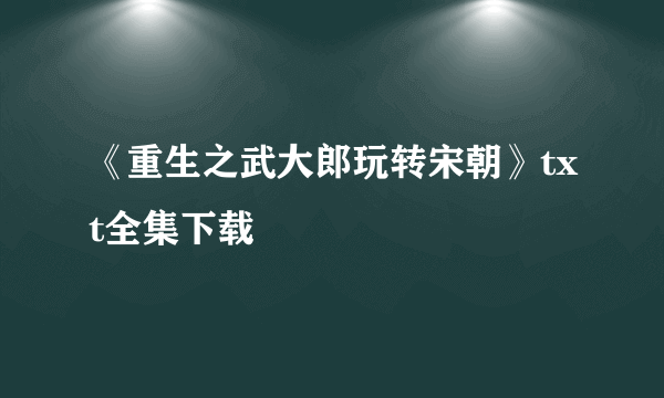 《重生之武大郎玩转宋朝》txt全集下载