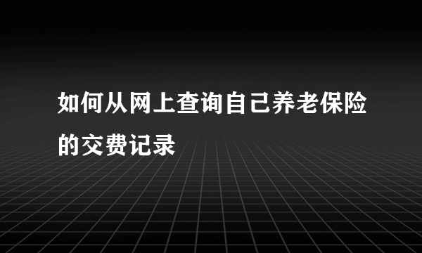 如何从网上查询自己养老保险的交费记录