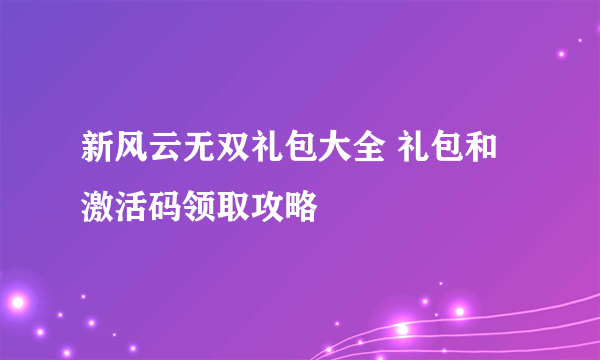 新风云无双礼包大全 礼包和激活码领取攻略