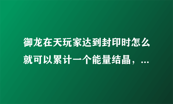 御龙在天玩家达到封印时怎么就可以累计一个能量结晶，自己能用吗？