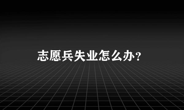 志愿兵失业怎么办？