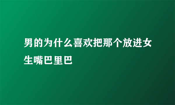 男的为什么喜欢把那个放进女生嘴巴里巴