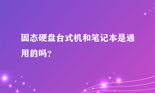 固态硬盘台式机和笔记本是通用的吗？