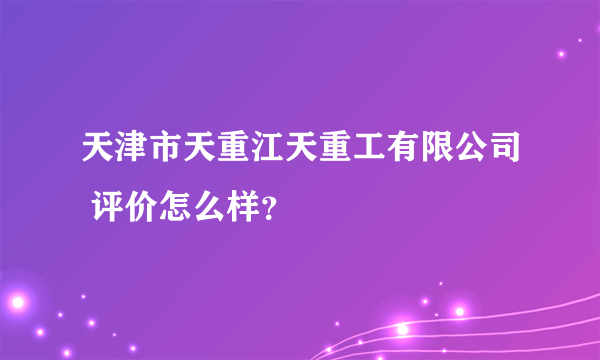 天津市天重江天重工有限公司 评价怎么样？