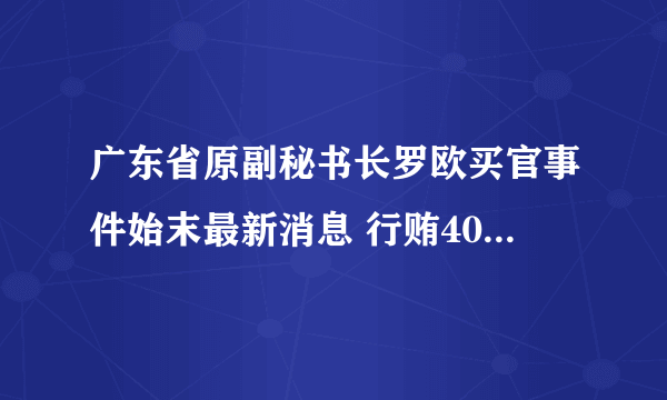 广东省原副秘书长罗欧买官事件始末最新消息 行贿4008万升副省级？