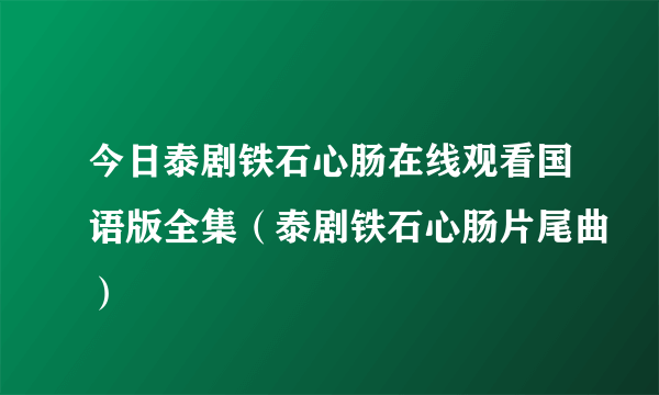 今日泰剧铁石心肠在线观看国语版全集（泰剧铁石心肠片尾曲）