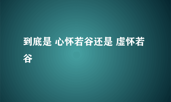 到底是 心怀若谷还是 虚怀若谷