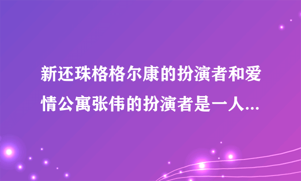 新还珠格格尔康的扮演者和爱情公寓张伟的扮演者是一人么？哈，好像、是一人、、