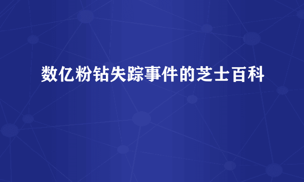 数亿粉钻失踪事件的芝士百科