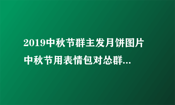 2019中秋节群主发月饼图片 中秋节用表情包对怂群主发月饼