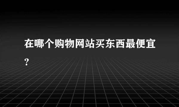 在哪个购物网站买东西最便宜？